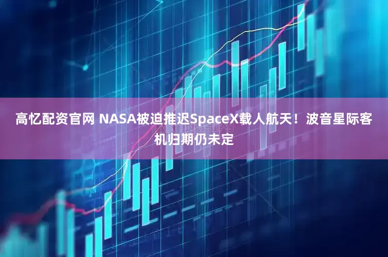 高忆配资官网 NASA被迫推迟SpaceX载人航天！波音星际客机归期仍未定