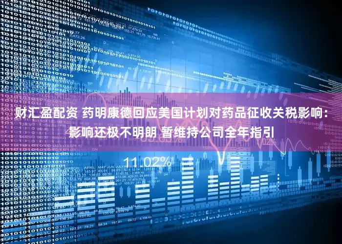 财汇盈配资 药明康德回应美国计划对药品征收关税影响：影响还极不明朗 暂维持公司全年指引