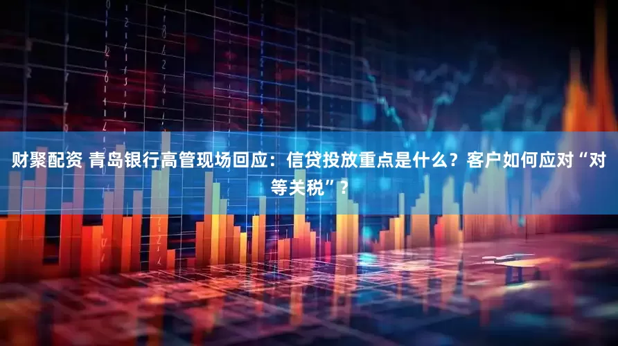 财聚配资 青岛银行高管现场回应：信贷投放重点是什么？客户如何应对“对等关税”？
