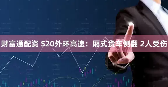 财富通配资 S20外环高速：厢式货车侧翻 2人受伤