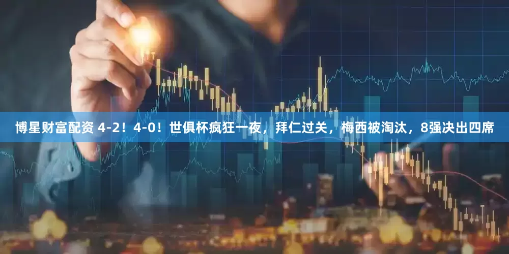 博星财富配资 4-2！4-0！世俱杯疯狂一夜，拜仁过关，梅西被淘汰，8强决出四席
