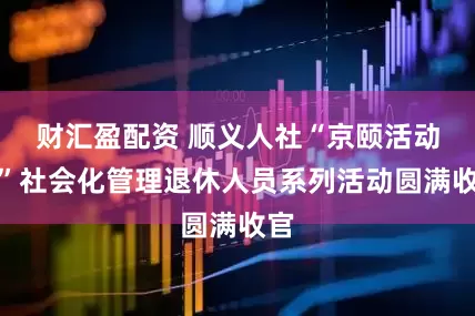 财汇盈配资 顺义人社“京颐活动月”社会化管理退休人员系列活动圆满收官