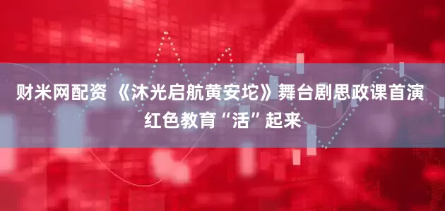 财米网配资 《沐光启航黄安坨》舞台剧思政课首演 红色教育“活”起来