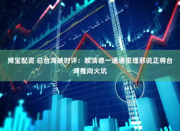 博宝配资 总台海峡时评：赖清德一通通歪理邪说正将台湾推向火坑
