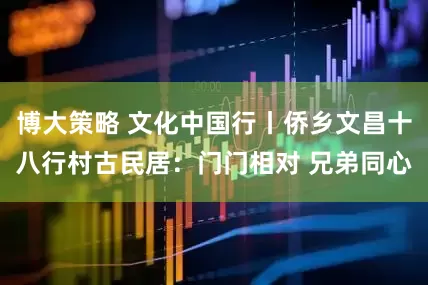博大策略 文化中国行丨侨乡文昌十八行村古民居：门门相对 兄弟同心
