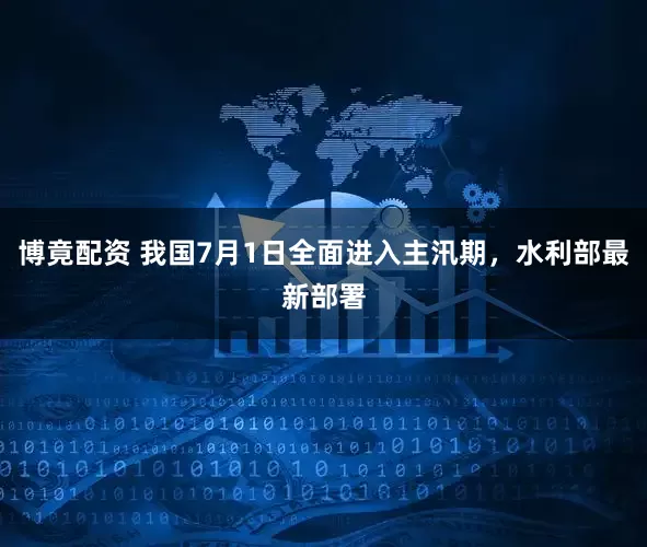 博竟配资 我国7月1日全面进入主汛期，水利部最新部署