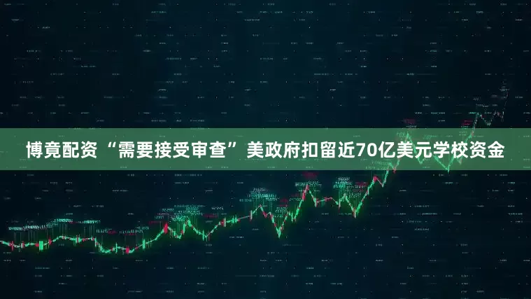博竟配资 “需要接受审查” 美政府扣留近70亿美元学校资金
