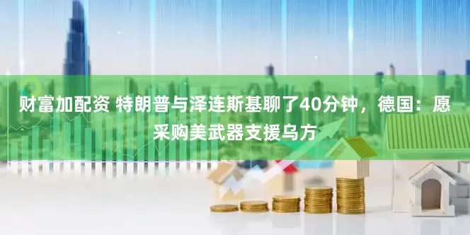 财富加配资 特朗普与泽连斯基聊了40分钟，德国：愿采购美武器支援乌方