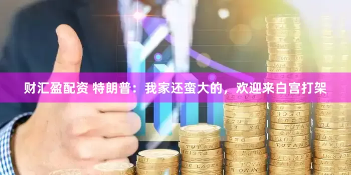 财汇盈配资 特朗普：我家还蛮大的，欢迎来白宫打架