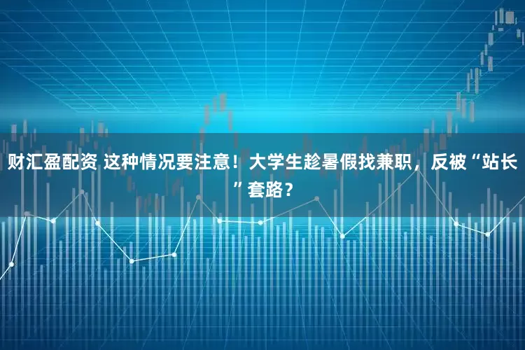 财汇盈配资 这种情况要注意！大学生趁暑假找兼职，反被“站长”套路？