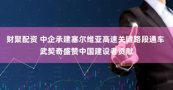 财聚配资 中企承建塞尔维亚高速关键路段通车 武契奇盛赞中国建设者贡献
