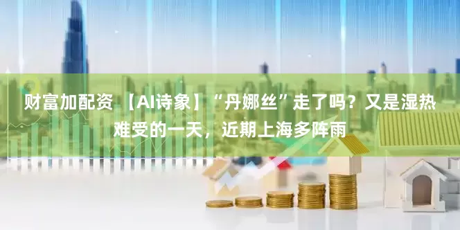 财富加配资 【AI诗象】“丹娜丝”走了吗？又是湿热难受的一天，近期上海多阵雨