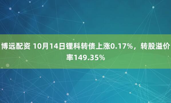 博远配资 10月14日锂科转债上涨0.17%，转股溢价率149.35%