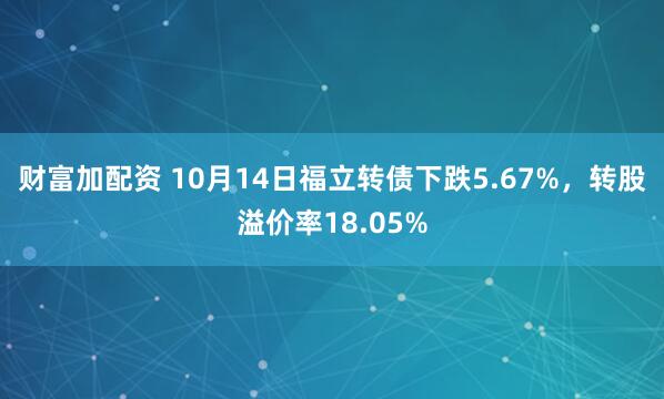 财富加配资 10月14日福立转债下跌5.67%，转股溢价率18.05%