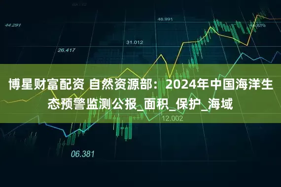 博星财富配资 自然资源部：2024年中国海洋生态预警监测公报_面积_保护_海域