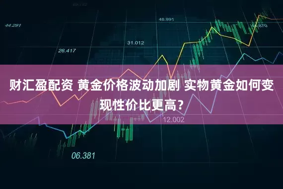 财汇盈配资 黄金价格波动加剧 实物黄金如何变现性价比更高？