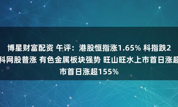 博星财富配资 午评：港股恒指涨1.65% 科指跌2.04% 科网股普涨 有色金属板块强势 旺山旺水上市首日涨超155%