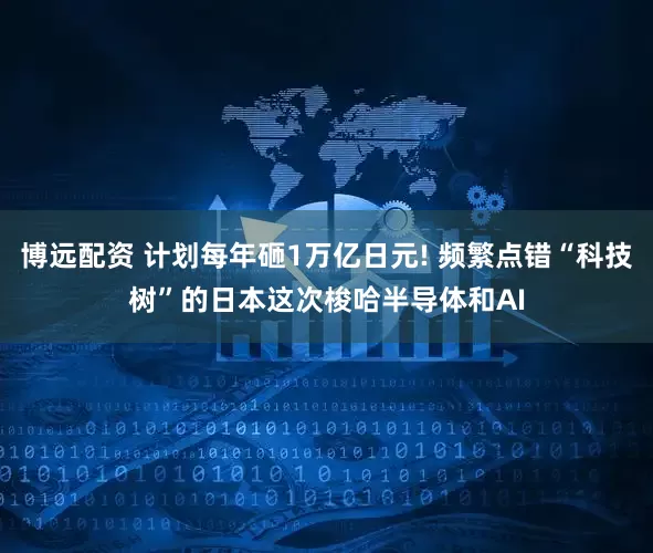博远配资 计划每年砸1万亿日元! 频繁点错“科技树”的日本这次梭哈半导体和AI
