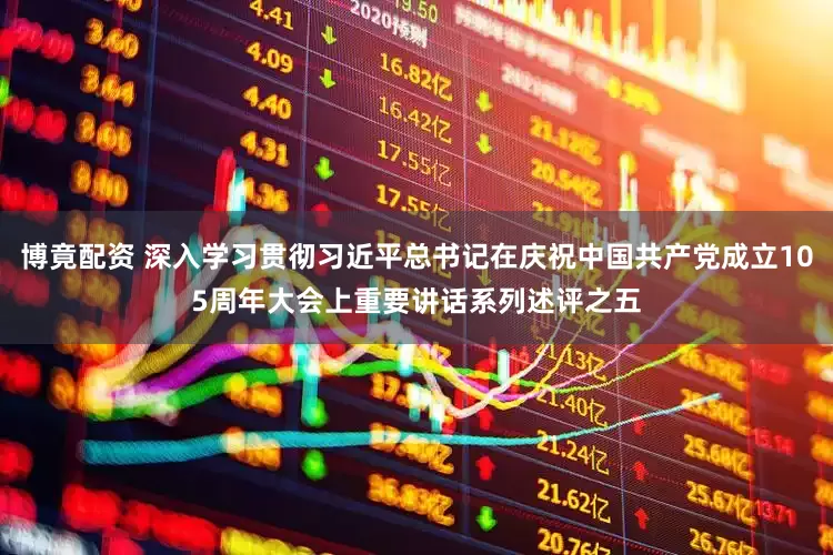 博竟配资 深入学习贯彻习近平总书记在庆祝中国共产党成立105周年大会上重要讲话系列述评之五