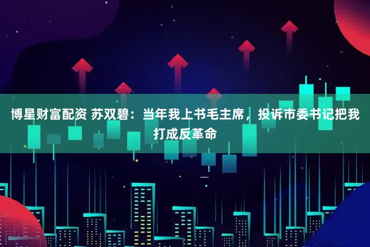 博星财富配资 苏双碧：当年我上书毛主席，投诉市委书记把我打成反革命