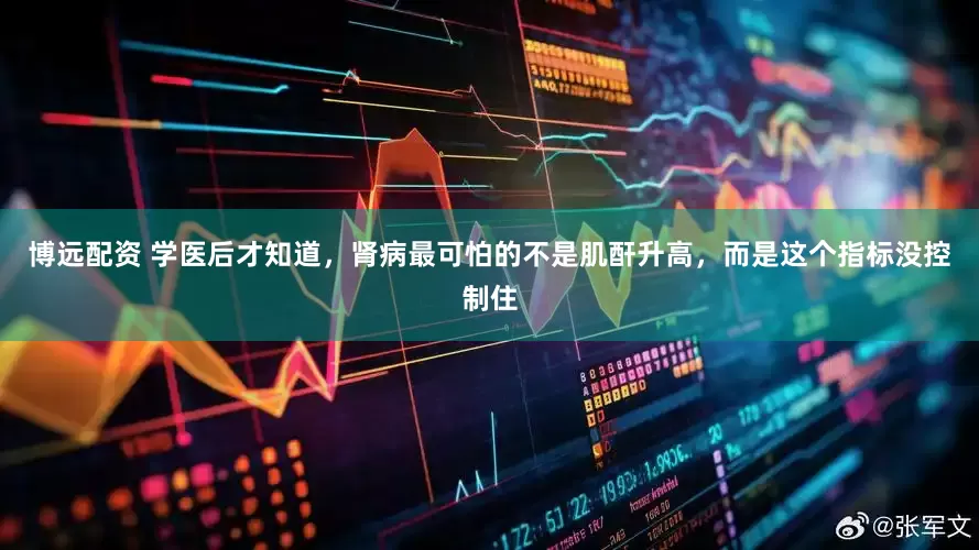 博远配资 学医后才知道，肾病最可怕的不是肌酐升高，而是这个指标没控制住